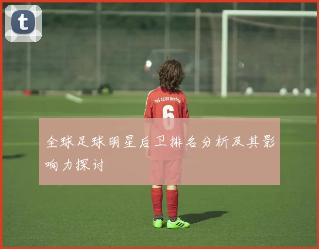 全球足球明星后卫排名分析及其影响力探讨