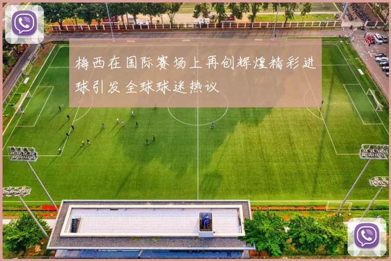 梅西在国际赛场上再创辉煌精彩进球引发全球球迷热议