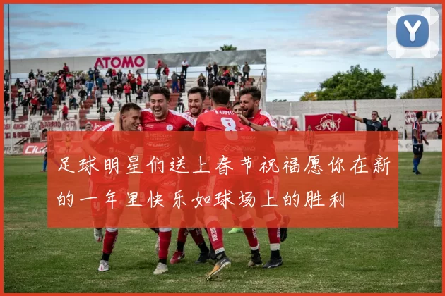 足球明星们送上春节祝福愿你在新的一年里快乐如球场上的胜利