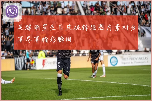 足球明星生日庆祝转场图片素材分享尽享精彩瞬间