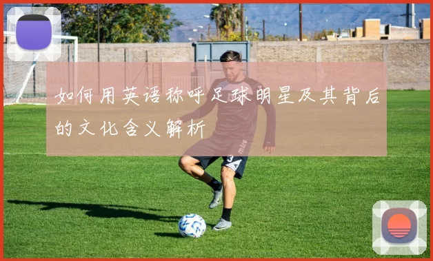 如何用英语称呼足球明星及其背后的文化含义解析