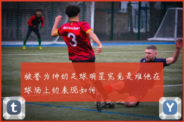 被誉为坤的足球明星究竟是谁他在球场上的表现如何