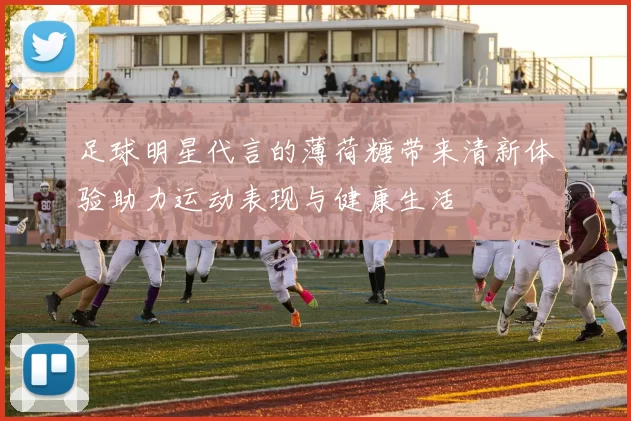 足球明星代言的薄荷糖带来清新体验助力运动表现与健康生活