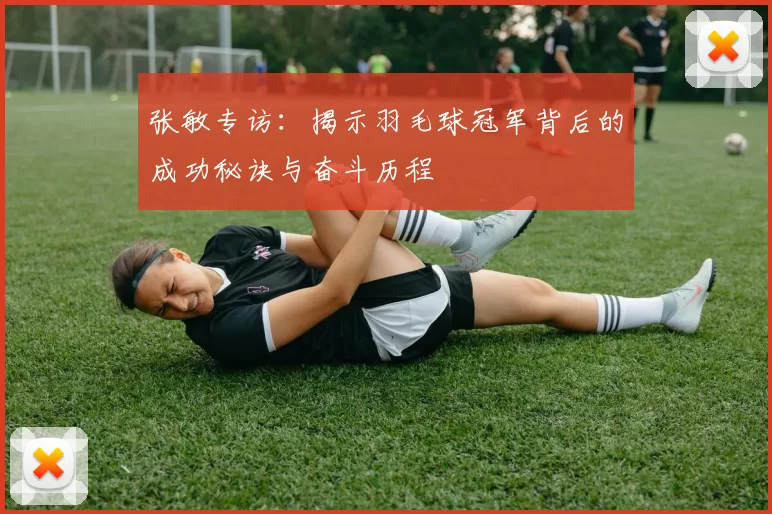 张敏专访：揭示羽毛球冠军背后的成功秘诀与奋斗历程