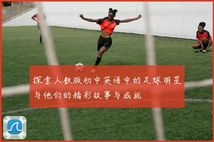 探索人教版初中英语中的足球明星与他们的精彩故事与成就