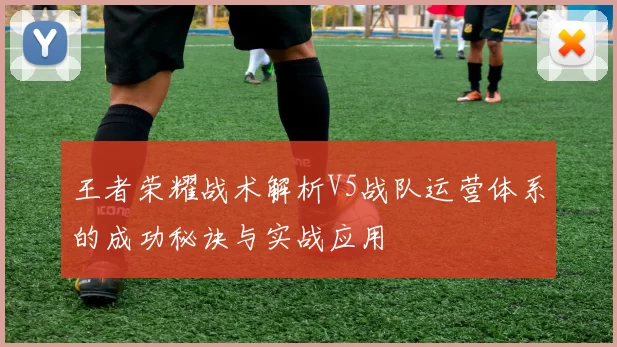 王者荣耀战术解析V5战队运营体系的成功秘诀与实战应用