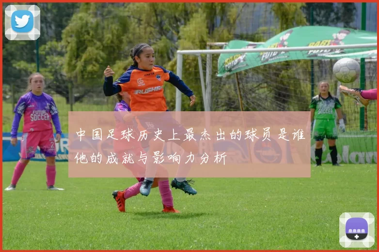 中国足球历史上最杰出的球员是谁他的成就与影响力分析