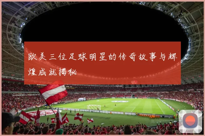 欧美三位足球明星的传奇故事与辉煌成就揭秘
