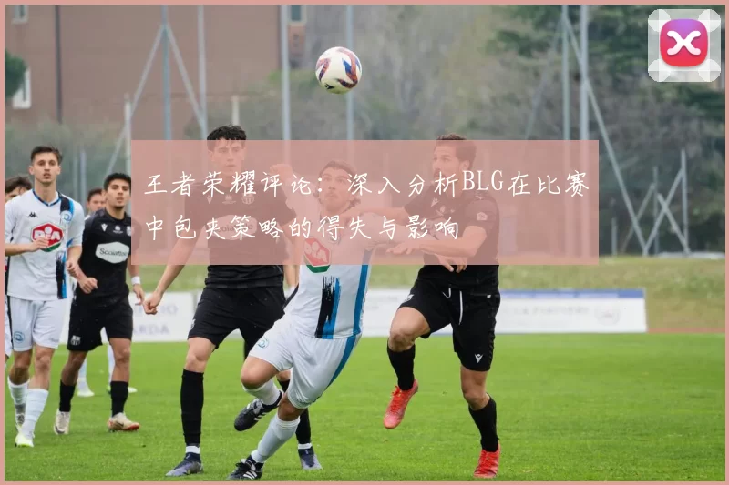 王者荣耀评论：深入分析BLG在比赛中包夹策略的得失与影响