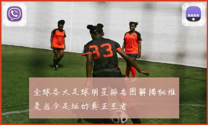 全球各大足球明星排名图解揭秘谁是当今足坛的真正王者