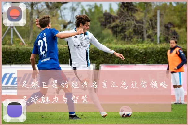 足球巨星的经典名言汇总让你领略足球魅力与智慧