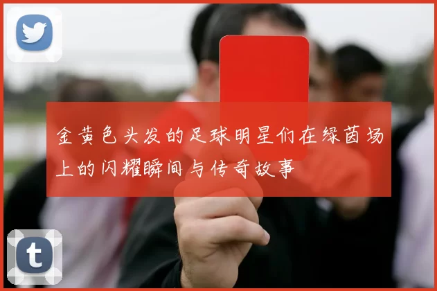 金黄色头发的足球明星们在绿茵场上的闪耀瞬间与传奇故事