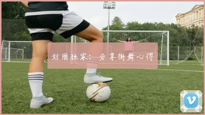 刘丽独家：分享街舞心得