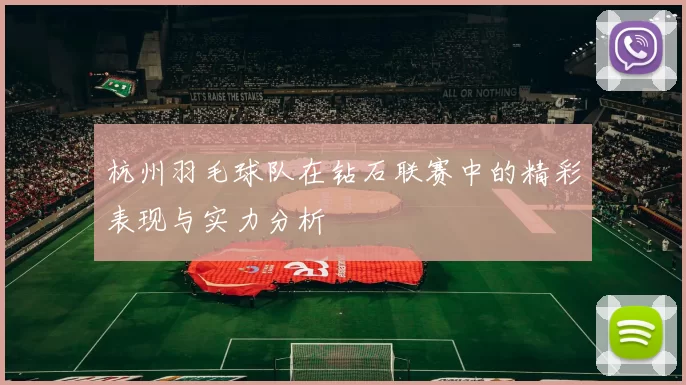 杭州羽毛球队在钻石联赛中的精彩表现与实力分析