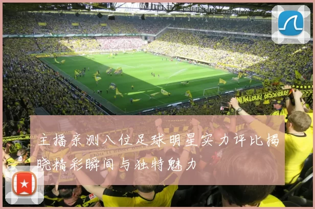 主播亲测八位足球明星实力评比揭晓精彩瞬间与独特魅力