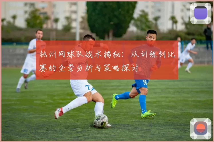 杭州网球队战术揭秘：从训练到比赛的全景分析与策略探讨