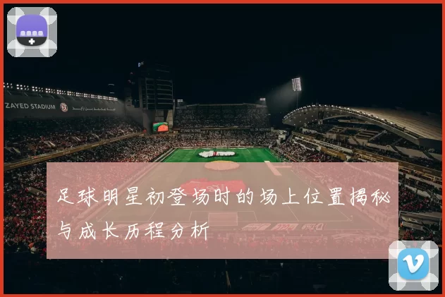 足球明星初登场时的场上位置揭秘与成长历程分析