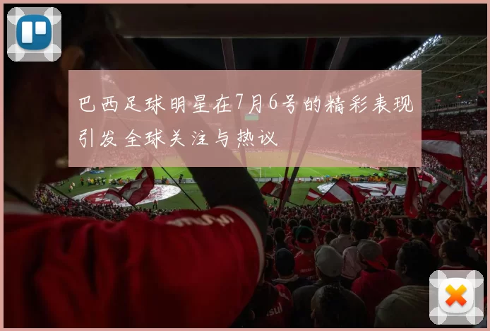 巴西足球明星在7月6号的精彩表现引发全球关注与热议