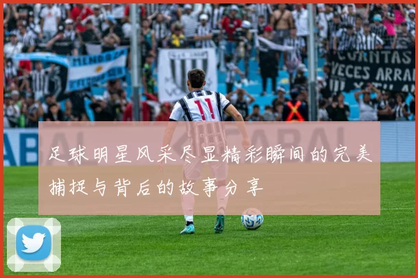 足球明星风采尽显精彩瞬间的完美捕捉与背后的故事分享