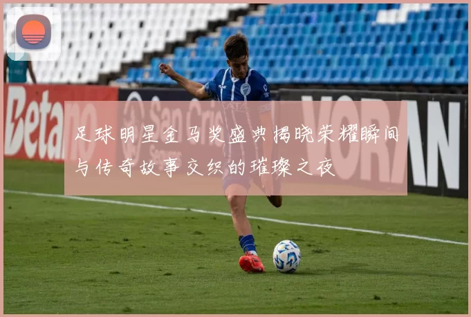 足球明星金马奖盛典揭晓荣耀瞬间与传奇故事交织的璀璨之夜