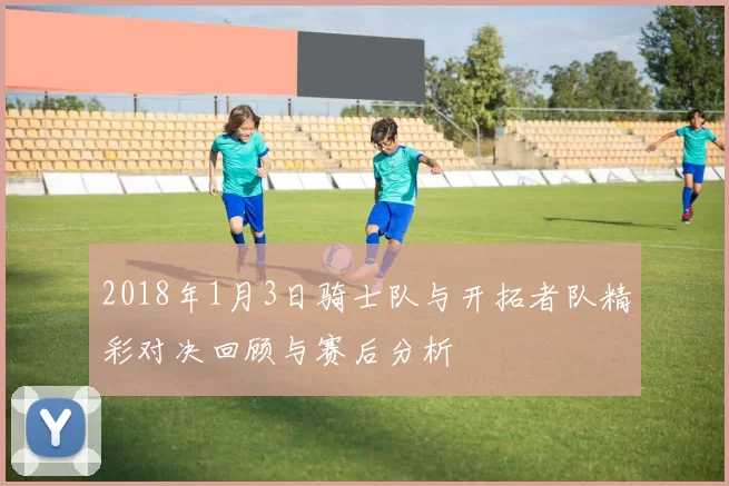2018年1月3日骑士队与开拓者队精彩对决回顾与赛后分析