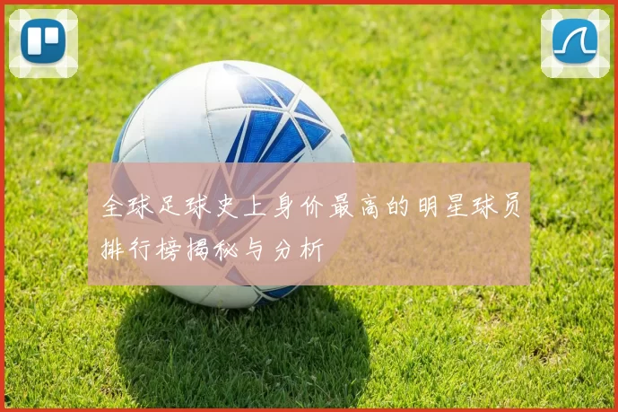 全球足球史上身价最高的明星球员排行榜揭秘与分析