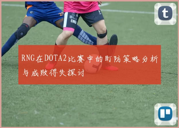 RNG在DOTA2比赛中的盯防策略分析与成败得失探讨
