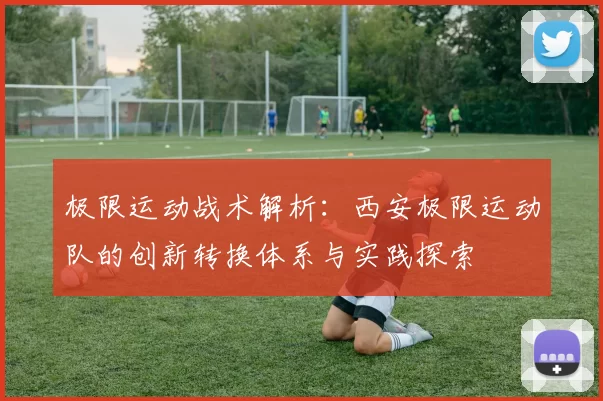 极限运动战术解析：西安极限运动队的创新转换体系与实践探索