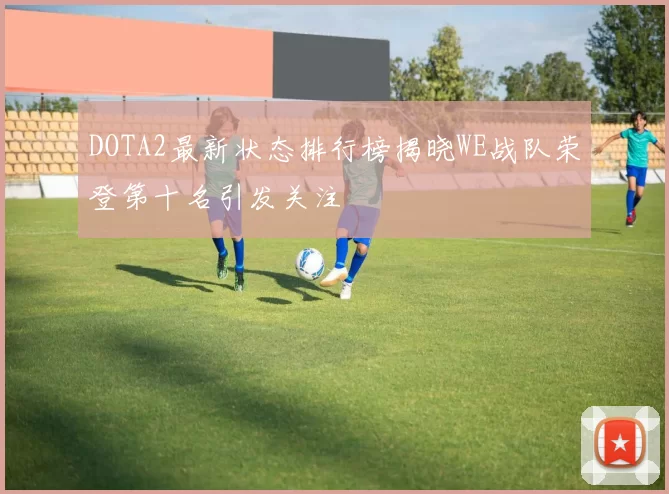 DOTA2最新状态排行榜揭晓WE战队荣登第十名引发关注