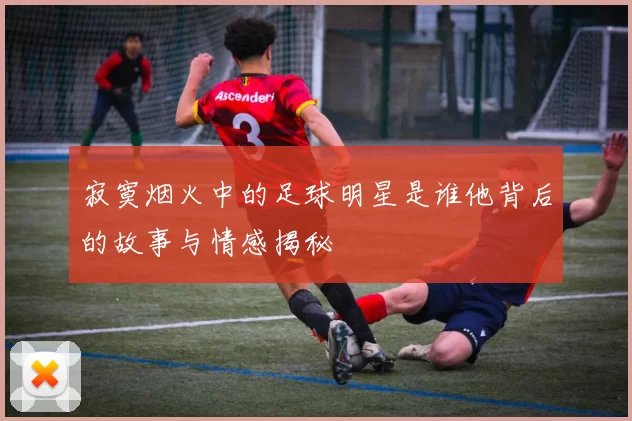寂寞烟火中的足球明星是谁他背后的故事与情感揭秘