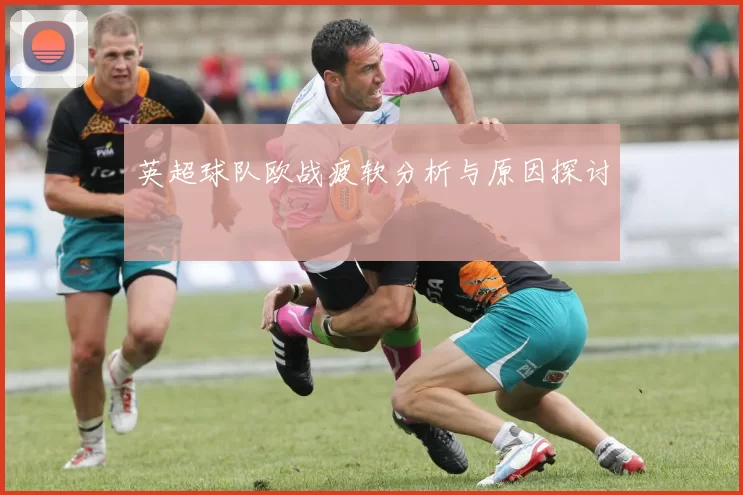 英超球队欧战疲软分析与原因探讨