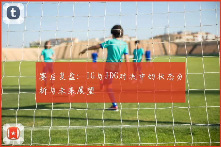 赛后复盘：IG与JDG对决中的状态分析与未来展望