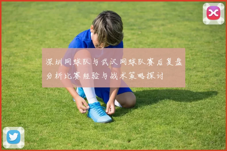 深圳网球队与武汉网球队赛后复盘分析比赛经验与战术策略探讨