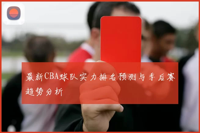 最新CBA球队实力排名预测与季后赛趋势分析