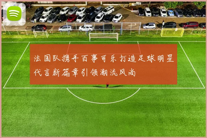 法国队携手百事可乐打造足球明星代言新篇章引领潮流风尚