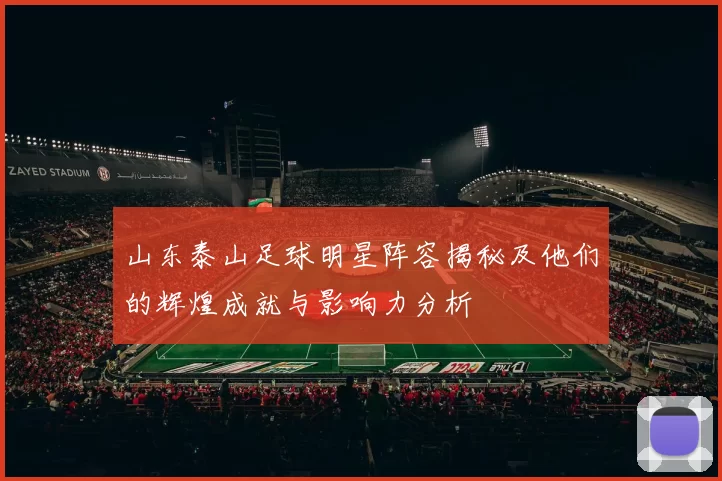 山东泰山足球明星阵容揭秘及他们的辉煌成就与影响力分析