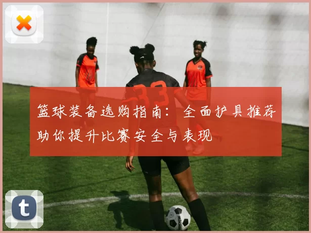 篮球装备选购指南：全面护具推荐助你提升比赛安全与表现