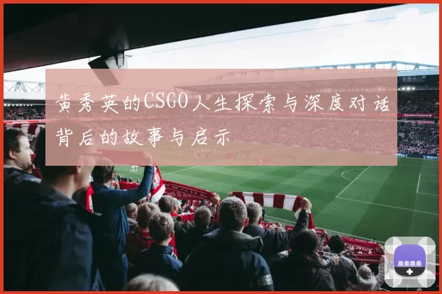 黄秀英的CSGO人生探索与深度对话背后的故事与启示