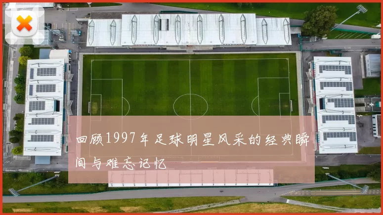 回顾1997年足球明星风采的经典瞬间与难忘记忆