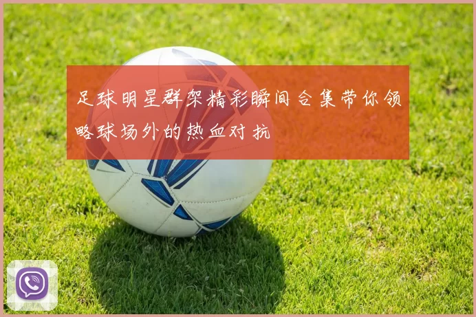 足球明星群架精彩瞬间合集带你领略球场外的热血对抗