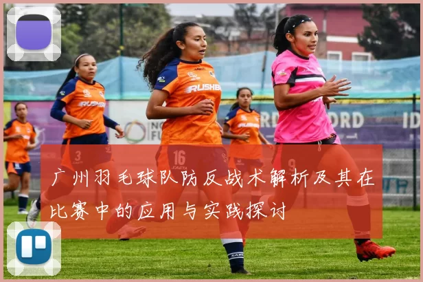 广州羽毛球队防反战术解析及其在比赛中的应用与实践探讨
