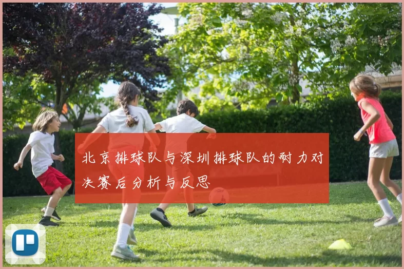 北京排球队与深圳排球队的耐力对决赛后分析与反思