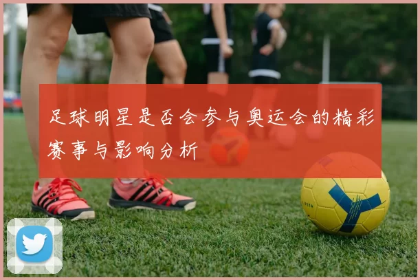 足球明星是否会参与奥运会的精彩赛事与影响分析