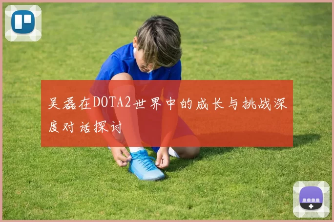 吴磊在DOTA2世界中的成长与挑战深度对话探讨