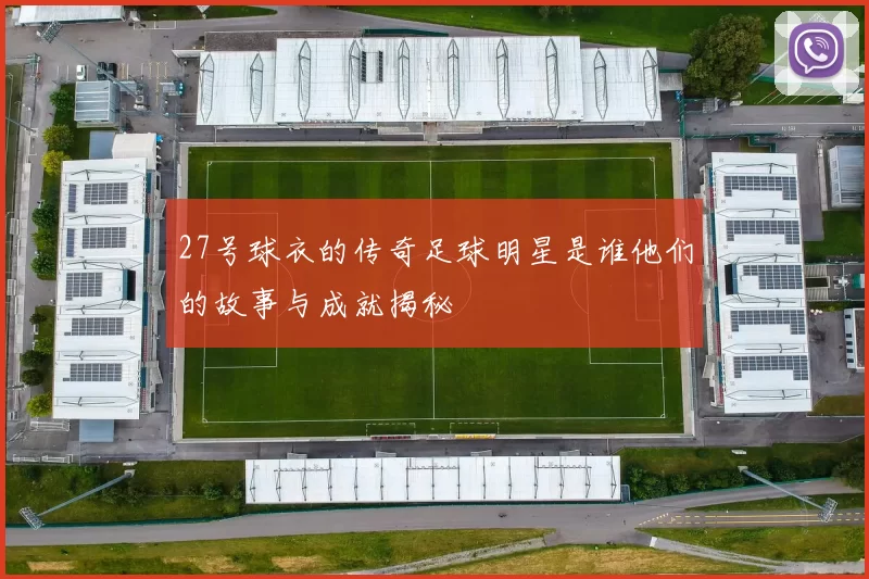 27号球衣的传奇足球明星是谁他们的故事与成就揭秘