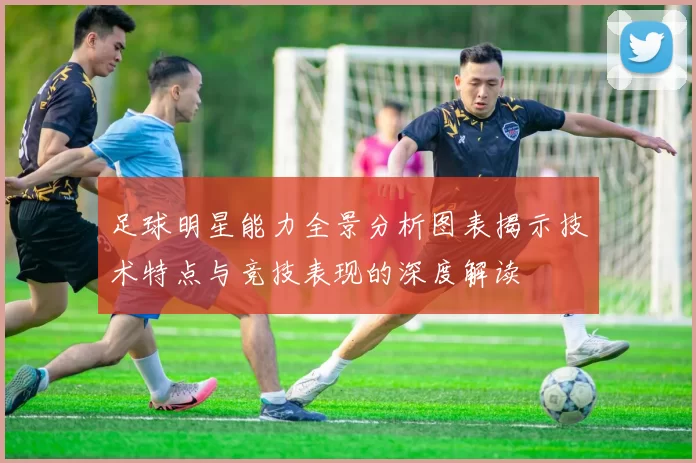 足球明星能力全景分析图表揭示技术特点与竞技表现的深度解读
