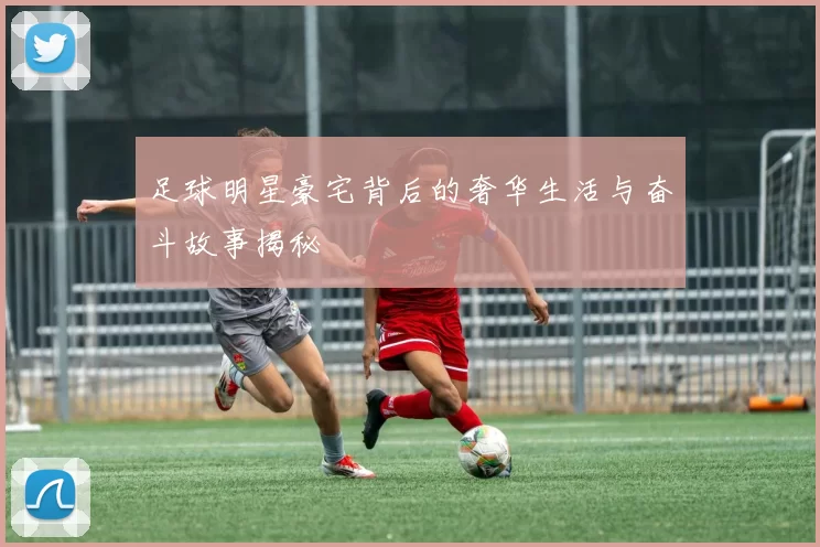 足球明星豪宅背后的奢华生活与奋斗故事揭秘
