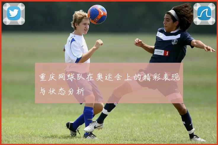 重庆网球队在奥运会上的精彩表现与状态分析