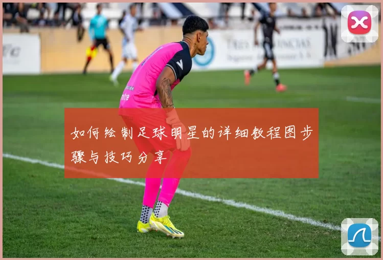 如何绘制足球明星的详细教程图步骤与技巧分享