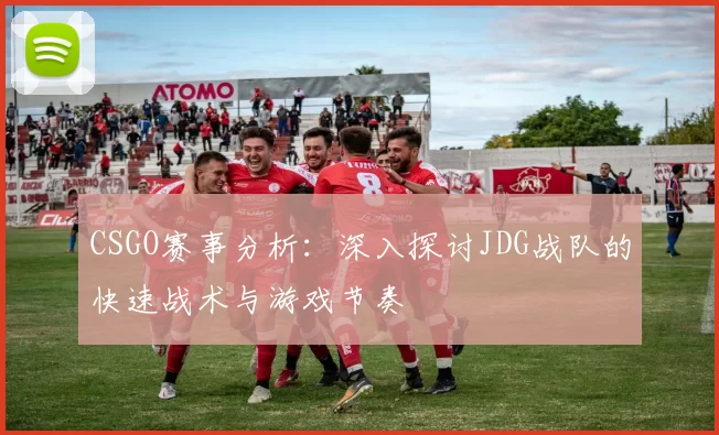 CSGO赛事分析：深入探讨JDG战队的快速战术与游戏节奏